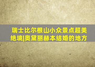 瑞士比尔根山小众景点超美绝境|奥黛丽赫本结婚的地方